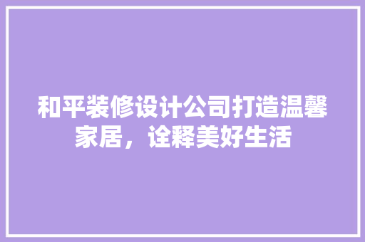 和平装修设计公司打造温馨家居，诠释美好生活