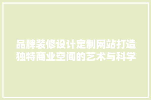 品牌装修设计定制网站打造独特商业空间的艺术与科学