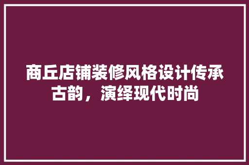商丘店铺装修风格设计传承古韵，演绎现代时尚