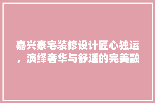 嘉兴豪宅装修设计匠心独运，演绎奢华与舒适的完美融合