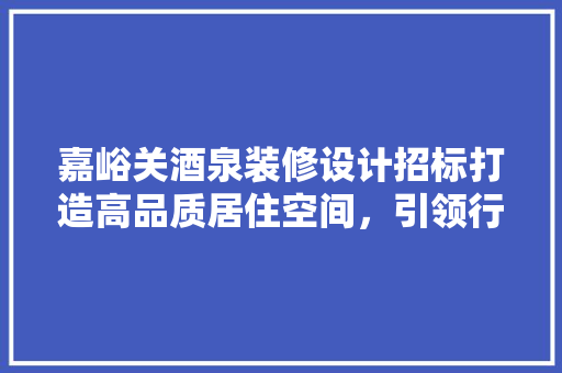 嘉峪关酒泉装修设计招标打造高品质居住空间，引领行业新风尚