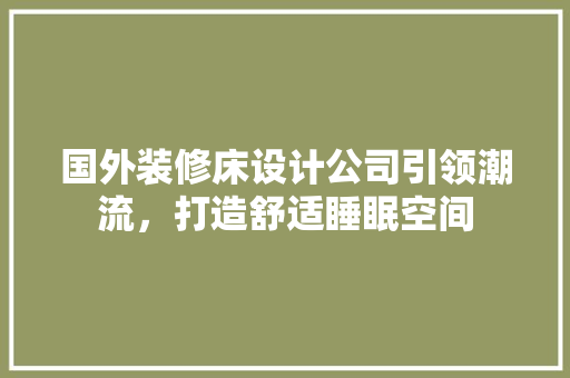 国外装修床设计公司引领潮流，打造舒适睡眠空间