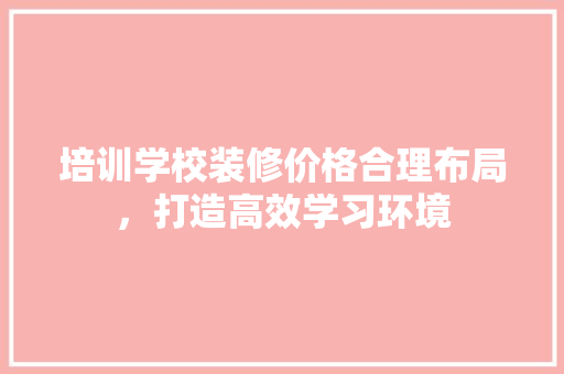 培训学校装修价格合理布局，打造高效学习环境