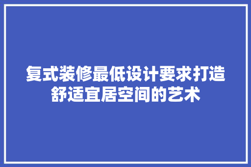 复式装修最低设计要求打造舒适宜居空间的艺术 生态建筑设计