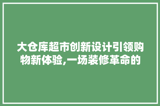 大仓库超市创新设计引领购物新体验,一场装修革命的启示
