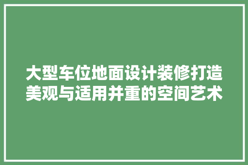 大型车位地面设计装修打造美观与适用并重的空间艺术