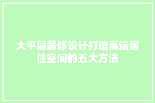 大平层装修设计打造高端居住空间的五大方法