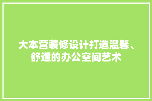 大本营装修设计打造温馨、舒适的办公空间艺术