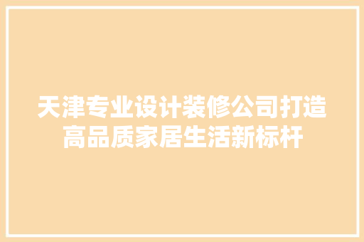 天津专业设计装修公司打造高品质家居生活新标杆
