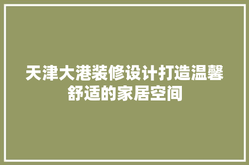 天津大港装修设计打造温馨舒适的家居空间