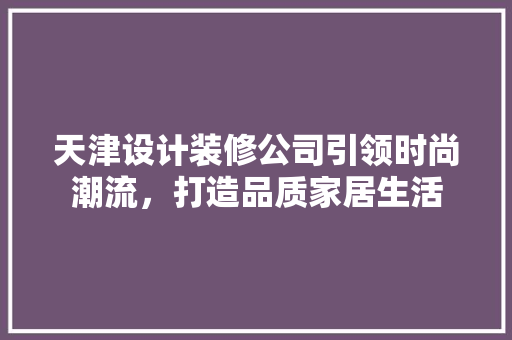 天津设计装修公司引领时尚潮流，打造品质家居生活