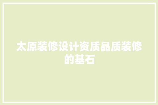 太原装修设计资质品质装修的基石
