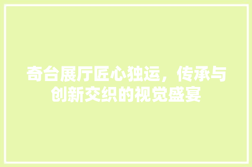 奇台展厅匠心独运，传承与创新交织的视觉盛宴 工艺流程