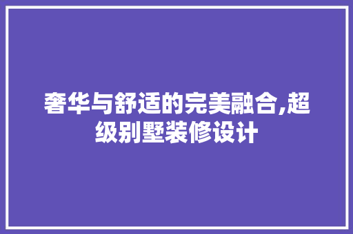 奢华与舒适的完美融合,超级别墅装修设计 常用建材