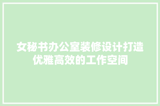 女秘书办公室装修设计打造优雅高效的工作空间