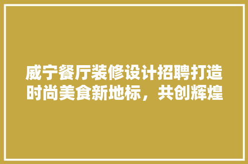 威宁餐厅装修设计招聘打造时尚美食新地标，共创辉煌未来