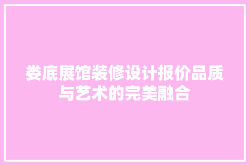 娄底展馆装修设计报价品质与艺术的完美融合