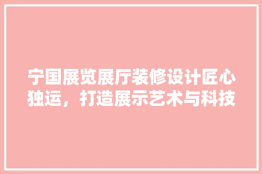 宁国展览展厅装修设计匠心独运，打造展示艺术与科技的完美融合 常见问题