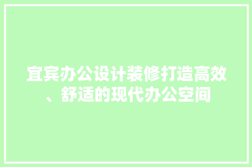 宜宾办公设计装修打造高效、舒适的现代办公空间 施工工艺