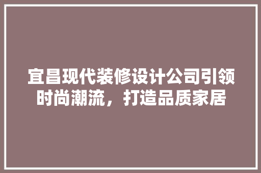 宜昌现代装修设计公司引领时尚潮流，打造品质家居 常见问题
