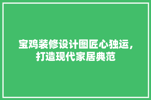 宝鸡装修设计图匠心独运，打造现代家居典范