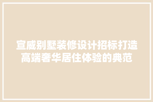 宣威别墅装修设计招标打造高端奢华居住体验的典范