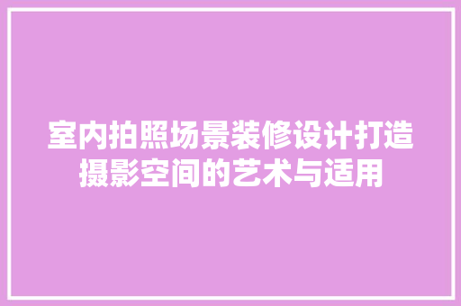 室内拍照场景装修设计打造摄影空间的艺术与适用