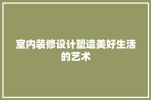 室内装修设计塑造美好生活的艺术 工艺流程
