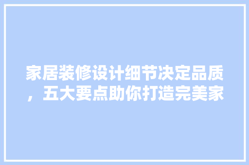 家居装修设计细节决定品质，五大要点助你打造完美家居