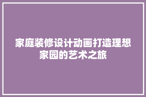 家庭装修设计动画打造理想家园的艺术之旅 工艺流程