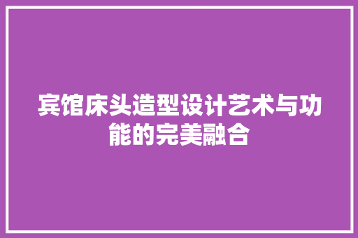 宾馆床头造型设计艺术与功能的完美融合