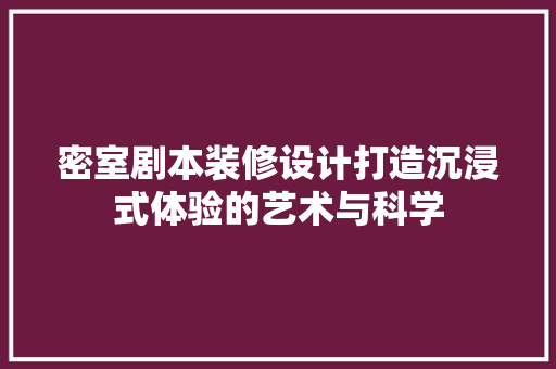 密室剧本装修设计打造沉浸式体验的艺术与科学