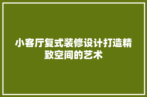 小客厅复式装修设计打造精致空间的艺术