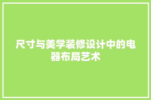 尺寸与美学装修设计中的电器布局艺术