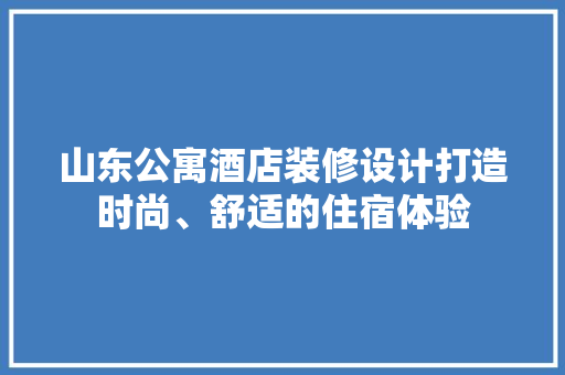 山东公寓酒店装修设计打造时尚、舒适的住宿体验 公共建筑设计