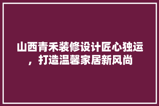 山西青禾装修设计匠心独运，打造温馨家居新风尚