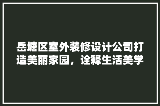 岳塘区室外装修设计公司打造美丽家园，诠释生活美学