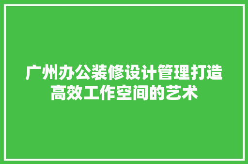 广州办公装修设计管理打造高效工作空间的艺术