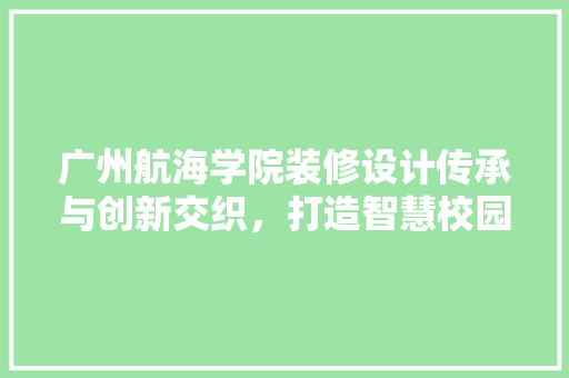广州航海学院装修设计传承与创新交织，打造智慧校园新篇章