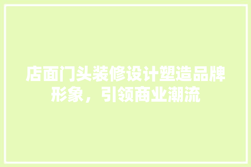 店面门头装修设计塑造品牌形象，引领商业潮流 施工技术
