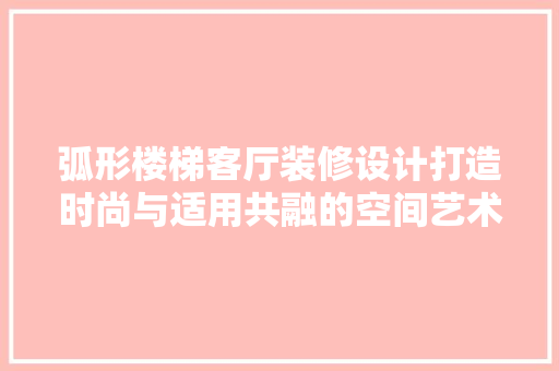 弧形楼梯客厅装修设计打造时尚与适用共融的空间艺术