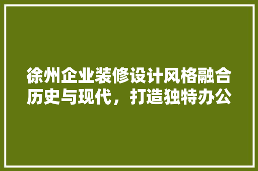 徐州企业装修设计风格融合历史与现代，打造独特办公空间