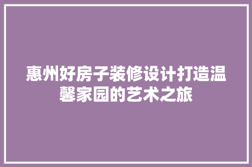 惠州好房子装修设计打造温馨家园的艺术之旅