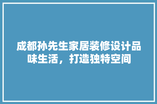 成都孙先生家居装修设计品味生活，打造独特空间