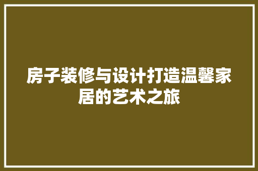 房子装修与设计打造温馨家居的艺术之旅