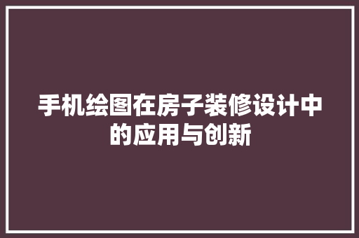 手机绘图在房子装修设计中的应用与创新