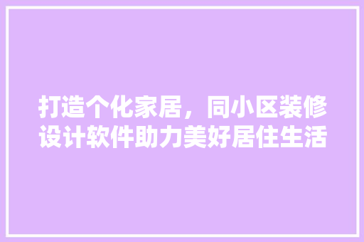 打造个化家居，同小区装修设计软件助力美好居住生活 建筑设计