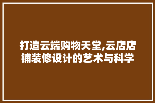 打造云端购物天堂,云店店铺装修设计的艺术与科学