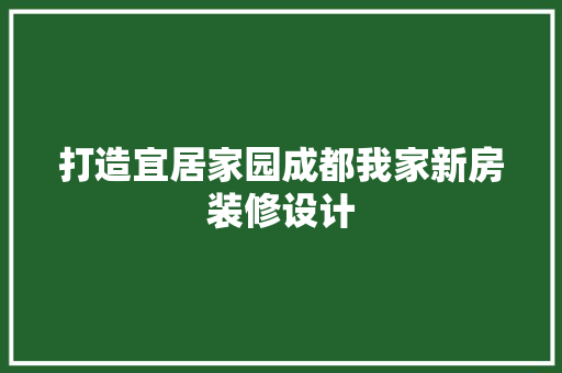 打造宜居家园成都我家新房装修设计