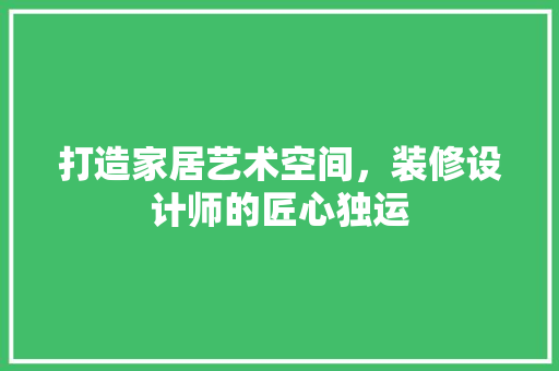 打造家居艺术空间，装修设计师的匠心独运 施工工艺